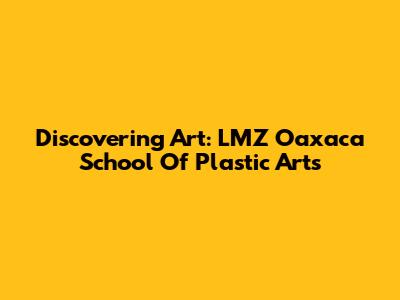 Discovering Art: LMZ Oaxaca School Of Plastic Arts