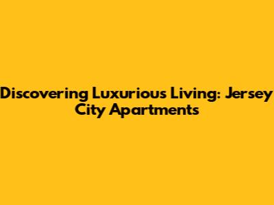 Discovering Luxurious Living: Jersey City Apartments