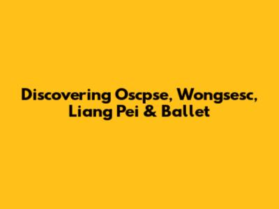 Discovering Oscpse, Wongsesc, Liang Pei & Ballet