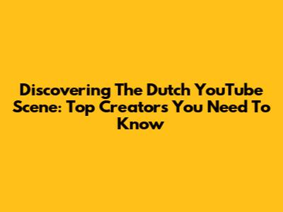Discovering The Dutch YouTube Scene: Top Creators You Need To Know