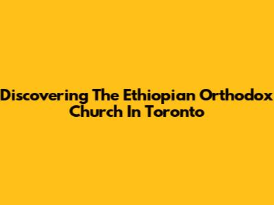 Discovering The Ethiopian Orthodox Church In Toronto