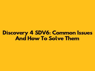 Discovery 4 SDV6: Common Issues And How To Solve Them