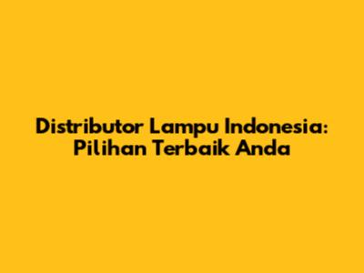 Distributor Lampu Indonesia: Pilihan Terbaik Anda