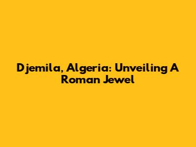 Djemila, Algeria: Unveiling A Roman Jewel