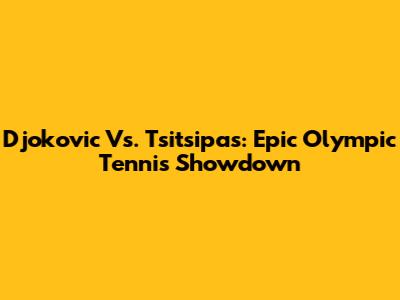 Djokovic Vs. Tsitsipas: Epic Olympic Tennis Showdown