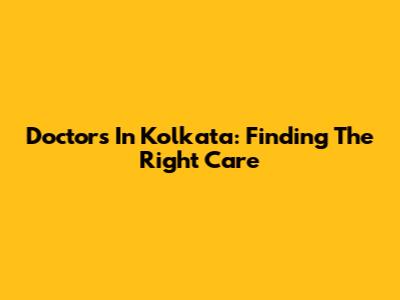 Doctors In Kolkata: Finding The Right Care