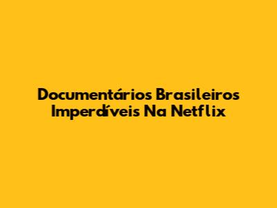 Documentários Brasileiros Imperdíveis Na Netflix