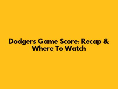 Dodgers Game Score: Recap & Where To Watch