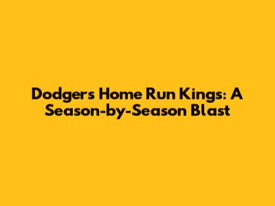 Dodgers Home Run Kings: A Season-by-Season Blast