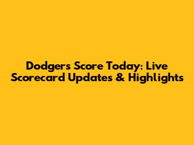 Dodgers Score Today: Live Scorecard Updates & Highlights