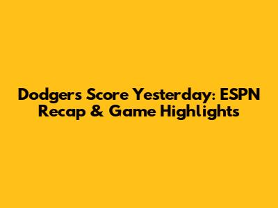 Dodgers Score Yesterday: ESPN Recap & Game Highlights