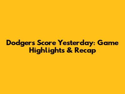 Dodgers Score Yesterday: Game Highlights & Recap