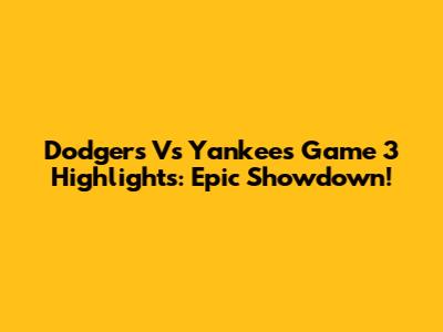 Dodgers Vs Yankees Game 3 Highlights: Epic Showdown!