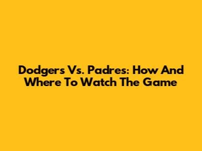 Dodgers Vs. Padres: How And Where To Watch The Game