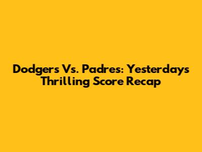 Dodgers Vs. Padres: Yesterday's Thrilling Score Recap