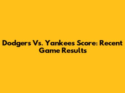 Dodgers Vs. Yankees Score: Recent Game Results