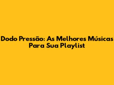 Dodo Pressão: As Melhores Músicas Para Sua Playlist
