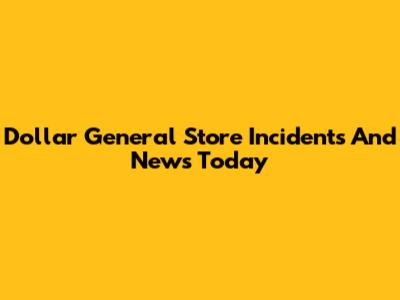 Dollar General Store Incidents And News Today