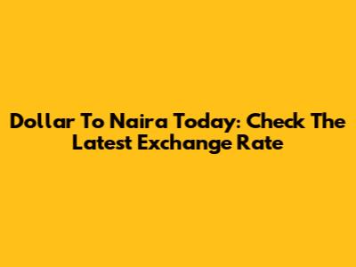 Dollar To Naira Today: Check The Latest Exchange Rate