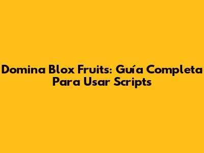 Domina Blox Fruits: Guía Completa Para Usar Scripts