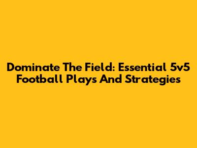 Dominate The Field: Essential 5v5 Football Plays And Strategies