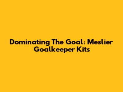 Dominating The Goal: Meslier Goalkeeper Kits