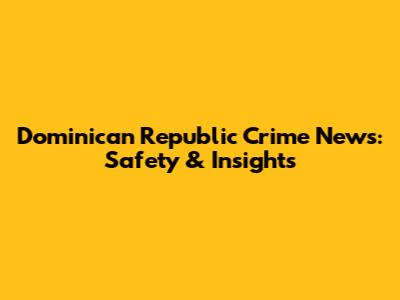 Dominican Republic Crime News: Safety & Insights