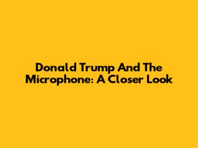 Donald Trump And The Microphone: A Closer Look