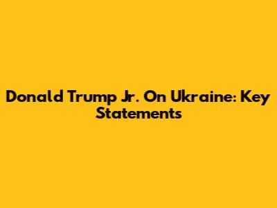 Donald Trump Jr. On Ukraine: Key Statements