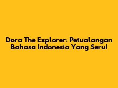 Dora The Explorer: Petualangan Bahasa Indonesia Yang Seru!