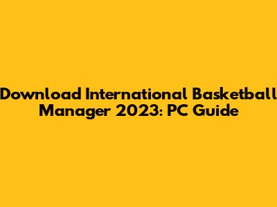 Download International Basketball Manager 2023: PC Guide