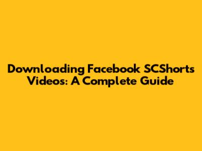 Downloading Facebook SCShorts Videos: A Complete Guide