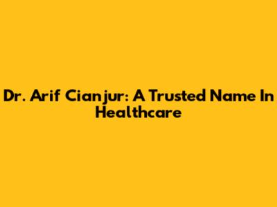 Dr. Arif Cianjur: A Trusted Name In Healthcare