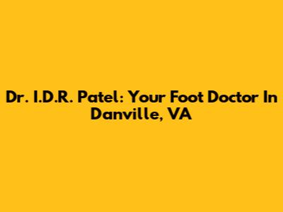 Dr. I.D.R. Patel: Your Foot Doctor In Danville, VA