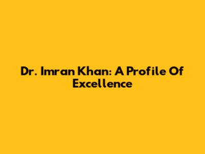 Dr. Imran Khan: A Profile Of Excellence
