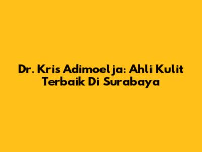 Dr. Kris Adimoelja: Ahli Kulit Terbaik Di Surabaya