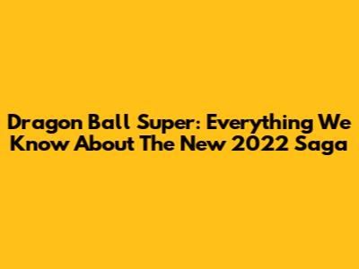 Dragon Ball Super: Everything We Know About The New 2022 Saga