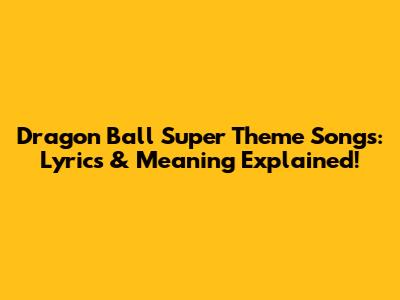 Dragon Ball Super Theme Songs: Lyrics & Meaning Explained!