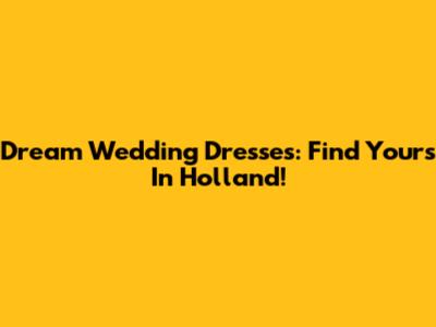 Dream Wedding Dresses: Find Yours In Holland!