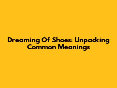 Dreaming Of Shoes: Unpacking Common Meanings