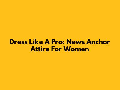 Dress Like A Pro: News Anchor Attire For Women