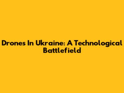 Drones In Ukraine: A Technological Battlefield
