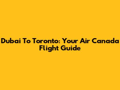 Dubai To Toronto: Your Air Canada Flight Guide