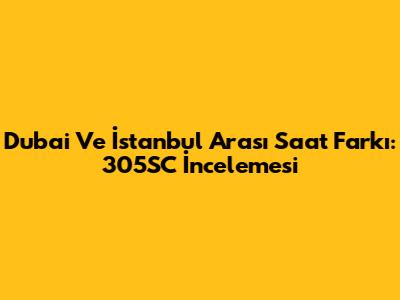 Dubai Ve İstanbul Arası Saat Farkı: 305SC İncelemesi