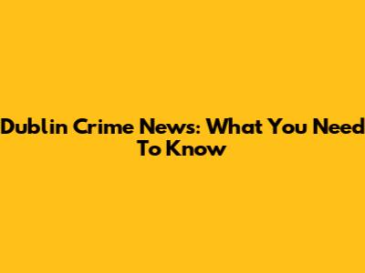 Dublin Crime News: What You Need To Know