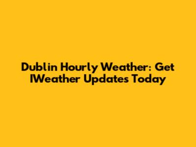 Dublin Hourly Weather: Get IWeather Updates Today