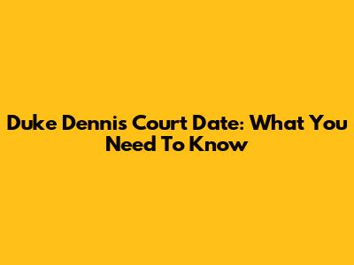 Duke Dennis Court Date: What You Need To Know