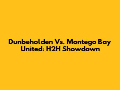 Dunbeholden Vs. Montego Bay United: H2H Showdown