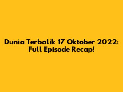 Dunia Terbalik 17 Oktober 2022: Full Episode Recap!