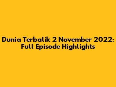Dunia Terbalik 2 November 2022: Full Episode Highlights